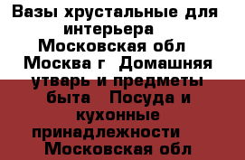 Вазы хрустальные для  интерьера. - Московская обл., Москва г. Домашняя утварь и предметы быта » Посуда и кухонные принадлежности   . Московская обл.